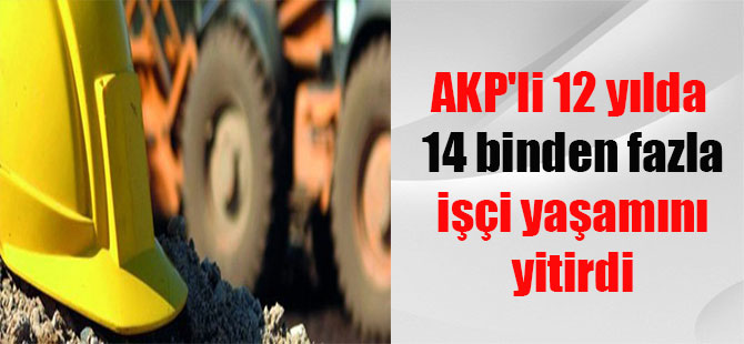 AKP’li 12 yılda 14 binden fazla işçi yaşamını yitirdi