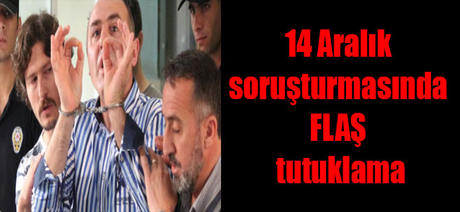 14 Aralık soruşturmasında FLAŞ tutuklama