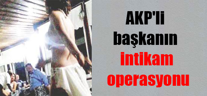 AKP’li başkanın intikam operasyonu
