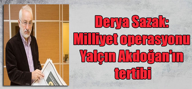 Derya Sazak: Milliyet operasyonu Yalçın Akdoğan’ın tertibi