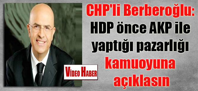 CHP’li Berberoğlu: HDP önce AKP ile yaptığı pazarlığı kamuoyuna açıklasın