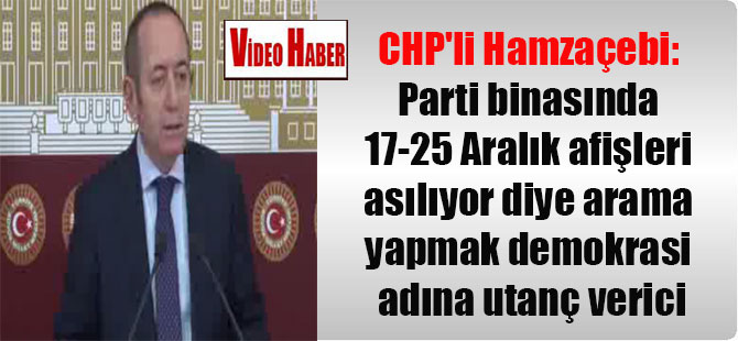 CHP’li Hamzaçebi: Parti binasında 17-25 Aralık afişleri asılıyor diye arama yapmak demokrasi adına utanç verici
