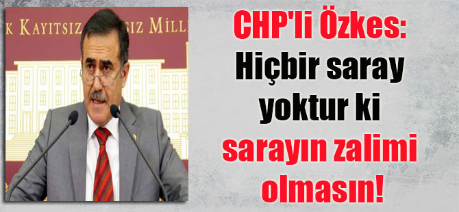 CHP’li Özkes: Hiçbir saray yoktur ki sarayın zalimi olmasın!