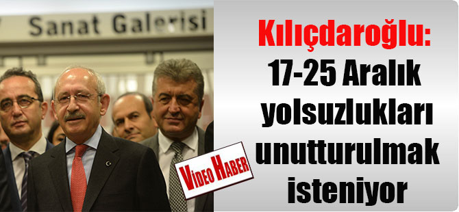 Kılıçdaroğlu: 17-25 Aralık yolsuzlukları unutturulmak isteniyor