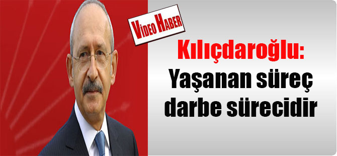 Kılıçdaroğlu: Yaşanan süreç darbe sürecidir
