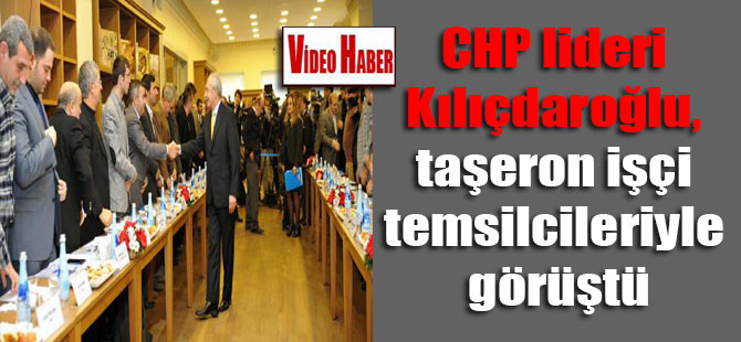 CHP lideri Kılıçdaroğlu, taşeron işçi temsilcileriyle görüştü