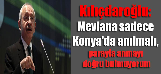 Kılıçdaroğlu: Mevlana sadece Konya’da anılmalı, parayla anmayı doğru bulmuyorum