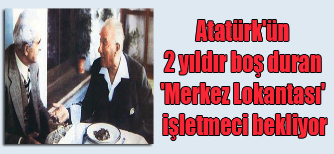 Atatürk’ün 2 yıldır boş duran ‘Merkez Lokantası’ işletmeci bekliyor