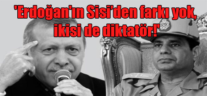 ‘Erdoğan’ın Sisi’den farkı yok, ikisi de diktatör!’