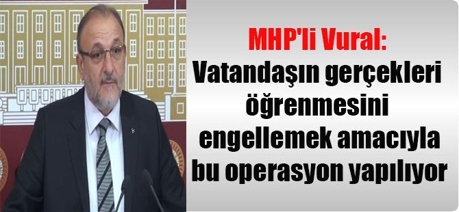 MHP’li Vural: Vatandaşın gerçekleri öğrenmesini engellemek amacıyla bu operasyon yapılıyor
