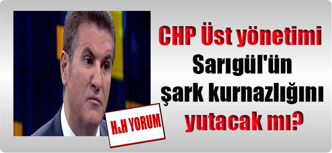 CHP Üst yönetimi Sarıgül’ün şark kurnazlığını yutacak mı?