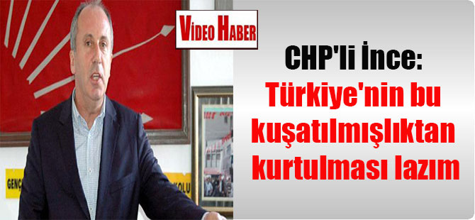 CHP’li İnce: Türkiye’nin bu kuşatılmışlıktan kurtulması lazım