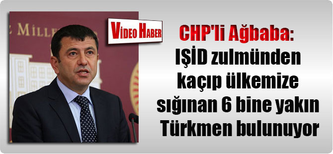 CHP’li Ağbaba: IŞİD zulmünden kaçıp ülkemize sığınan 6 bine yakın Türkmen bulunuyor