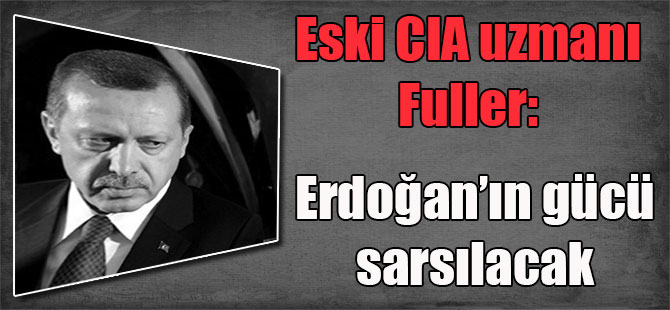 Eski CIA uzmanı Fuller: Erdoğan’ın gücü sarsılacak