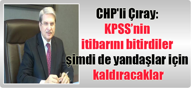 CHP’li Çıray: KPSS’nin itibarını bitirdiler şimdi de yandaşlar için kaldıracaklar