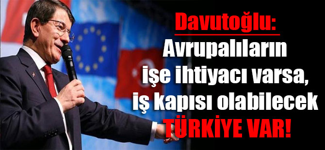 Davutoğlu: Avrupalıların işe ihtiyacı varsa, iş kapısı olabilecek Türkiye var!