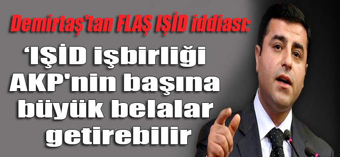 Demirtaş’tan FLAŞ IŞİD iddiası: IŞİD işbirliği AKP’nin başına büyük belalar getirebilir