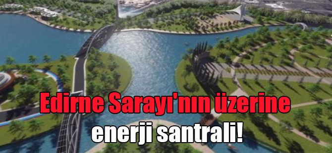Edirne Sarayı’nın üzerine enerji santrali!