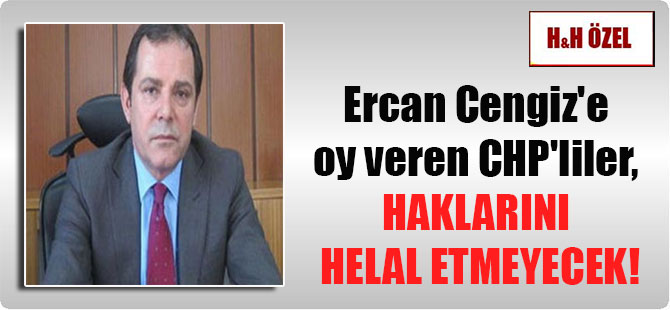 Ercan Cengiz’e oy veren CHP’liler, haklarını helal etmeyecek!