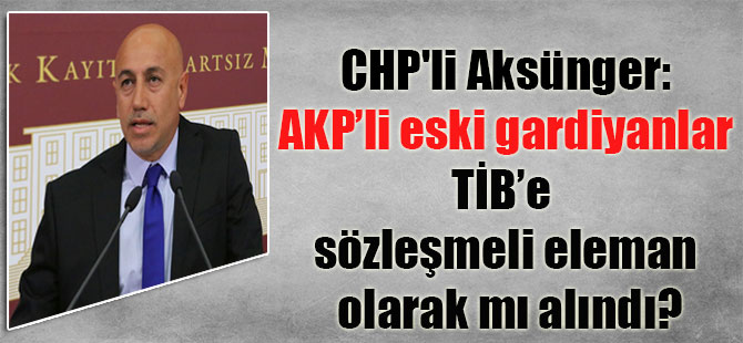 CHP’li Aksünger: AKP’li eski gardiyanlar TİB’e sözleşmeli eleman olarak mı alındı?