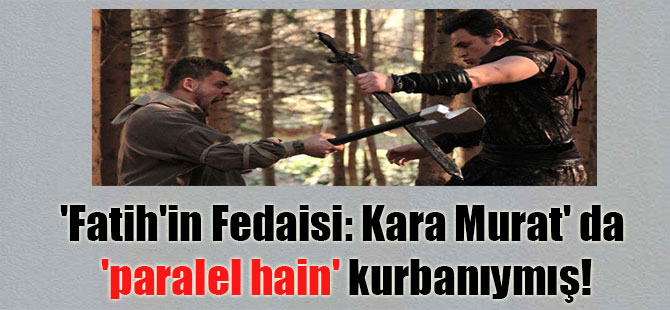 ‘Fatih’in Fedaisi: Kara Murat’ da ‘paralel hain’ kurbanıymış!