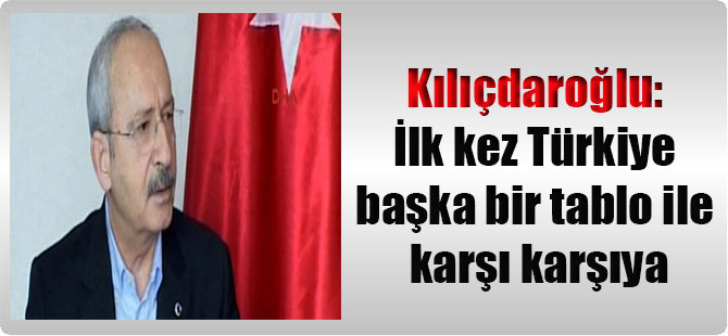Kılıçdaroğlu: İlk kez Türkiye başka bir tablo ile karşı karşıya