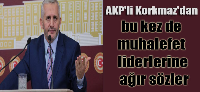 AKP’li Korkmaz’dan bu kez de muhalefet liderlerine ağır sözler