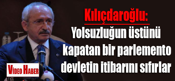 Kılıçdaroğlu: Yolsuzluğun üstünü kapatan bir parlemento devletin itibarını sıfırlar