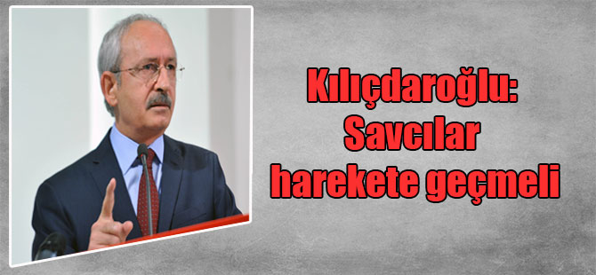Kılıçdaroğlu: Savcılar harekete geçmeli