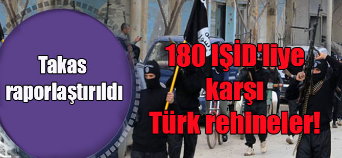 180 IŞİD’liye karşı Türk rehineler! Takas raporlaştırıldı