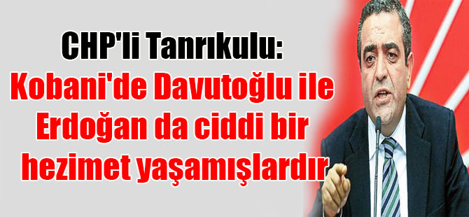 CHP’li Tanrıkulu: Kobani’de Davutoğlu ile Erdoğan da ciddi bir hezimet yaşamışlardır