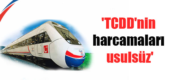 ‘TCDD’nin harcamaları usulsüz’