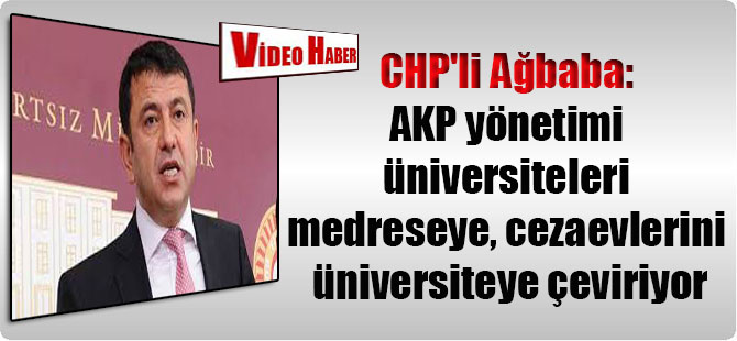 CHP’li Ağbaba: AKP yönetimi üniversiteleri medreseye, cezaevlerini üniversiteye çeviriyor