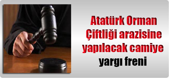 Atatürk Orman Çiftliği arazisine yapılacak camiye yargı freni