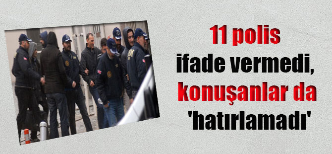 11 polis ifade vermedi, konuşanlar da ‘hatırlamadı’