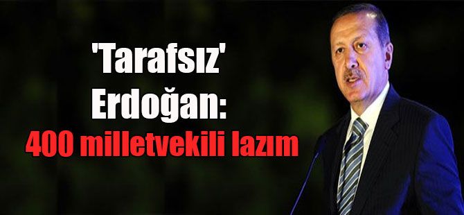 ‘Tarafsız’ Erdoğan: 400 milletvekili lazım