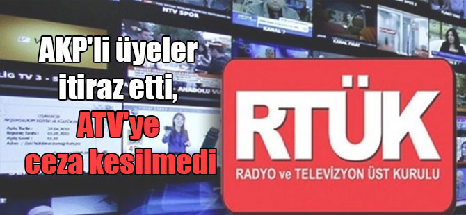 AKP’li üyeler itiraz etti, ATV’ye ceza kesilmedi