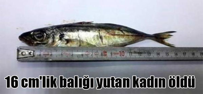 16 cm’lik balığı yutan kadın öldü