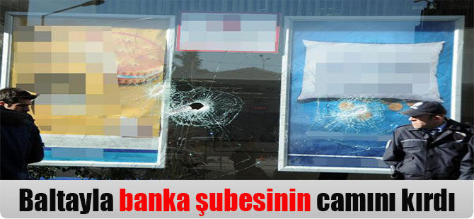 Baltayla banka şubesinin camını kırdı