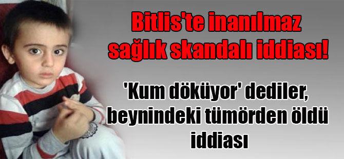 Bitlis’te inanılmaz sağlık skandalı iddiası! ‘Kum döküyor’ dediler, beynindeki tümörden öldü iddiası