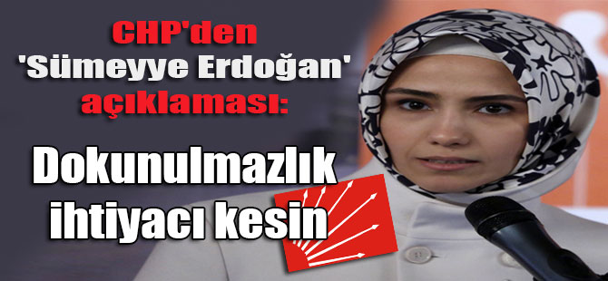 CHP’den ‘Sümeyye Erdoğan’ açıklaması: Dokunulmazlık ihtiyacı kesin