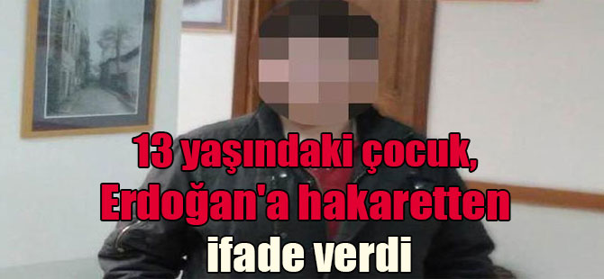 13 yaşındaki çocuk, Erdoğan’a hakaretten ifade verdi