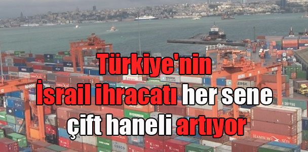 Türkiye’nin İsrail ihracatı her sene çift haneli artıyor