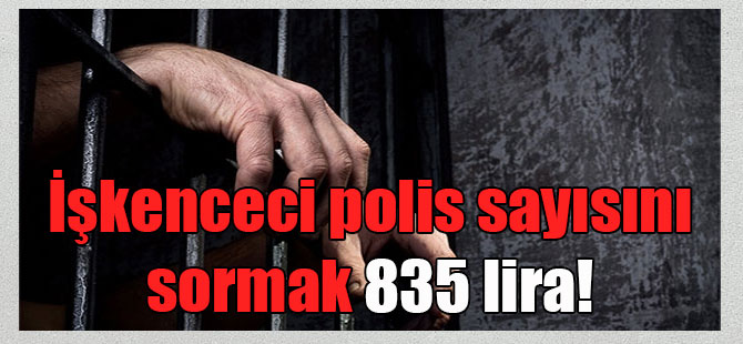 İşkenceci polis sayısını sormak 835 lira!