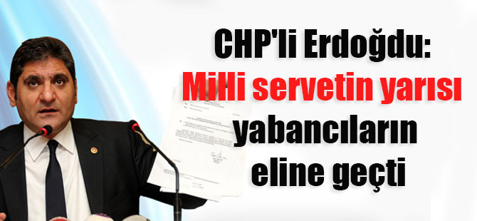 CHP’li Erdoğdu: Milli servetin yarısı yabancıların eline geçti