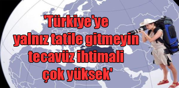 ‘Türkiye’ye yalnız tatile gitmeyin tecavüz ihtimali çok yüksek’
