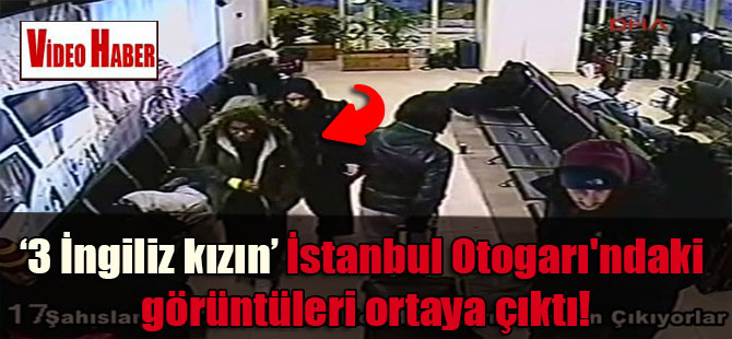 ‘O’ 3 İngiliz kızın İstanbul Otogarı’ndaki görüntüleri ortaya çıktı!
