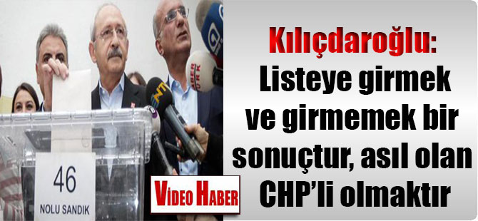 Kılıçdaroğlu: Listeye girmek ve girmemek bir sonuçtur, asıl olan CHP’li olmaktır