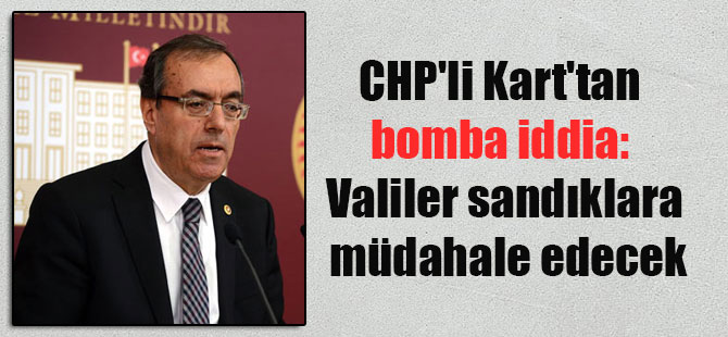 CHP’li Kart’tan bomba iddia: Valiler sandıklara müdahale edecek