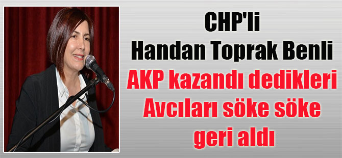 CHP’li Handan Toprak Benli AKP kazandı dedikleri Avcıları söke söke geri aldı